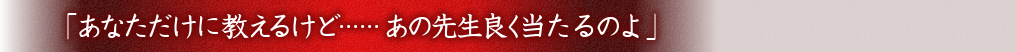 「あなたにだけ教えるけど……あの先生良く当たるのよ」