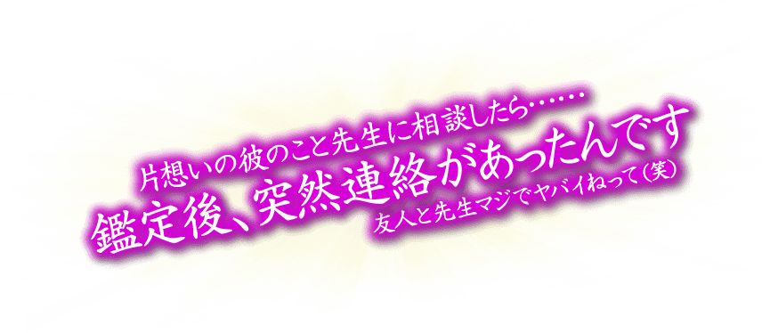 片思いの彼のこと先生に相談したら……鑑定後、突然連絡があったんです　友人と先生マジでヤバイねって（笑）
