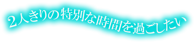 2人きりの特別な時間を過ごしたい