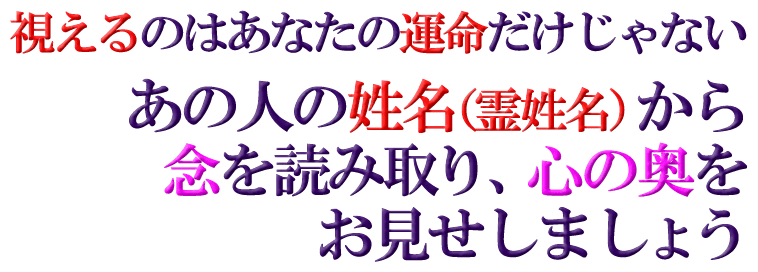 視えるのはあなたの運命だけじゃないあの人の姓名(霊姓名)から念を読み取り、心の奥をお見せしましょう