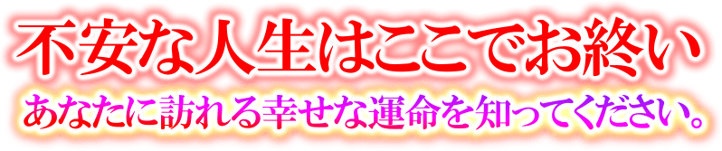 不安な人生はここでお終い　あなたに訪れる幸せな運命を知ってください。