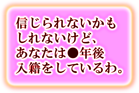 信じられないかもしれないけど、あなたは●年後入籍をしているわ。