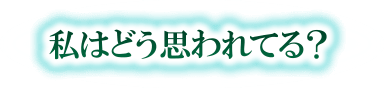 私はどう思われてる？